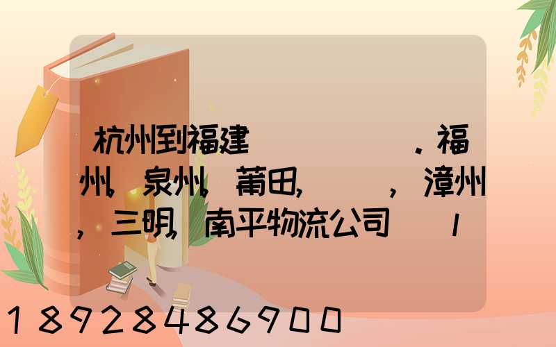 杭州到福建。福州,泉州,莆田,廈門,漳州,三明,南平物流公司聯(lián)系。。